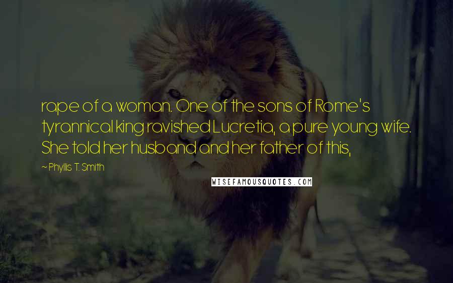 Phyllis T. Smith Quotes: rape of a woman. One of the sons of Rome's tyrannical king ravished Lucretia, a pure young wife. She told her husband and her father of this,