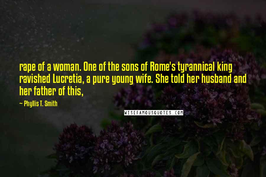 Phyllis T. Smith Quotes: rape of a woman. One of the sons of Rome's tyrannical king ravished Lucretia, a pure young wife. She told her husband and her father of this,