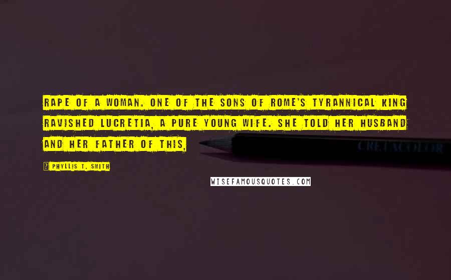 Phyllis T. Smith Quotes: rape of a woman. One of the sons of Rome's tyrannical king ravished Lucretia, a pure young wife. She told her husband and her father of this,