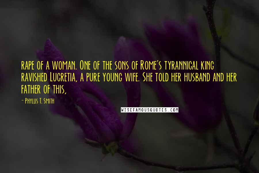 Phyllis T. Smith Quotes: rape of a woman. One of the sons of Rome's tyrannical king ravished Lucretia, a pure young wife. She told her husband and her father of this,
