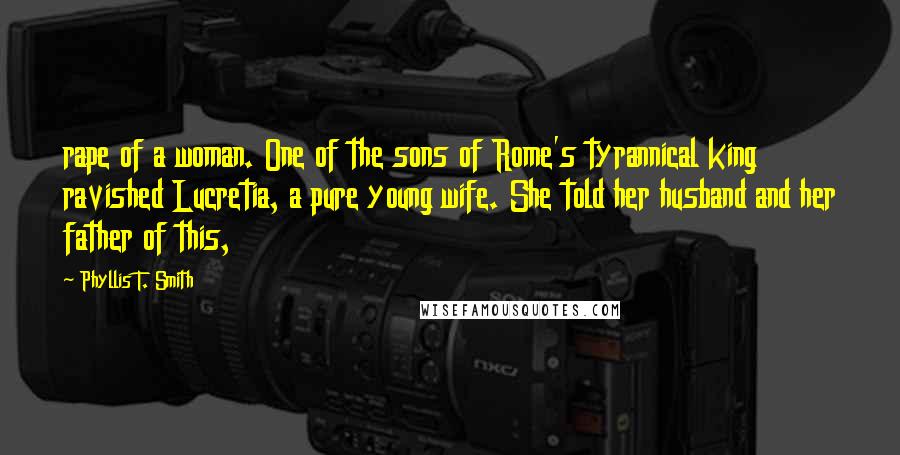 Phyllis T. Smith Quotes: rape of a woman. One of the sons of Rome's tyrannical king ravished Lucretia, a pure young wife. She told her husband and her father of this,