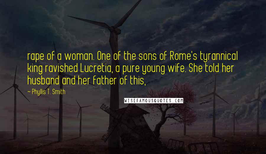 Phyllis T. Smith Quotes: rape of a woman. One of the sons of Rome's tyrannical king ravished Lucretia, a pure young wife. She told her husband and her father of this,