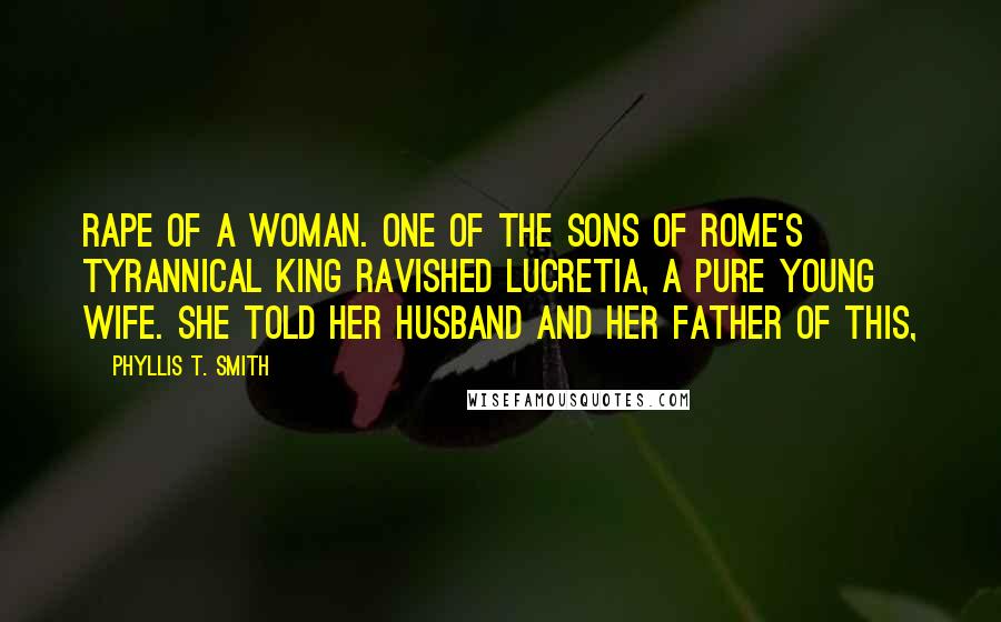 Phyllis T. Smith Quotes: rape of a woman. One of the sons of Rome's tyrannical king ravished Lucretia, a pure young wife. She told her husband and her father of this,