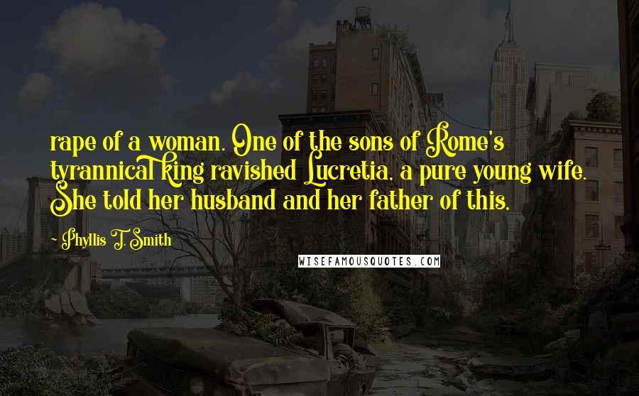 Phyllis T. Smith Quotes: rape of a woman. One of the sons of Rome's tyrannical king ravished Lucretia, a pure young wife. She told her husband and her father of this,