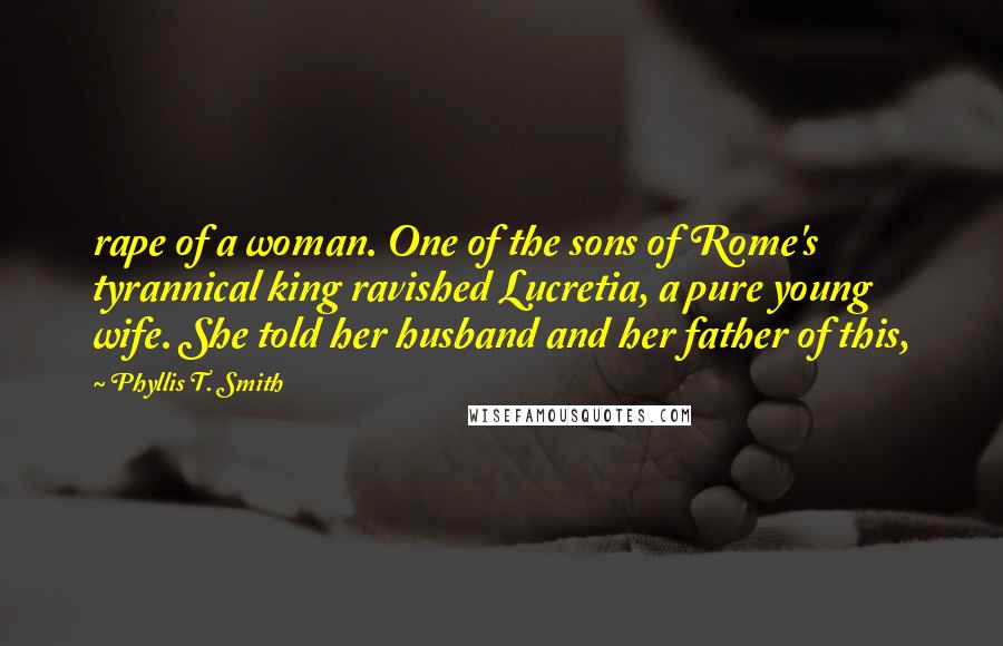 Phyllis T. Smith Quotes: rape of a woman. One of the sons of Rome's tyrannical king ravished Lucretia, a pure young wife. She told her husband and her father of this,