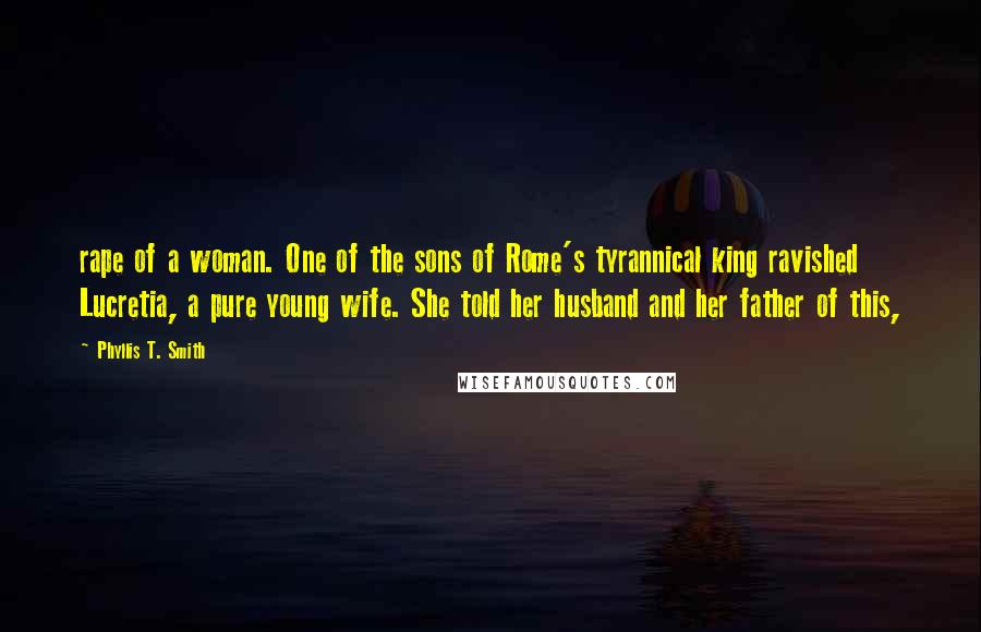 Phyllis T. Smith Quotes: rape of a woman. One of the sons of Rome's tyrannical king ravished Lucretia, a pure young wife. She told her husband and her father of this,