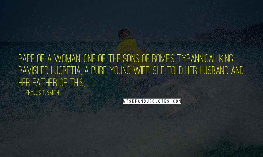 Phyllis T. Smith Quotes: rape of a woman. One of the sons of Rome's tyrannical king ravished Lucretia, a pure young wife. She told her husband and her father of this,