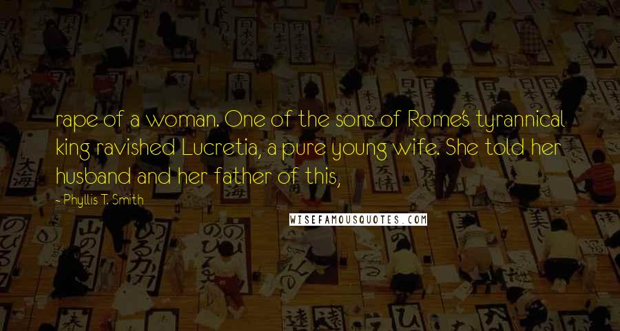 Phyllis T. Smith Quotes: rape of a woman. One of the sons of Rome's tyrannical king ravished Lucretia, a pure young wife. She told her husband and her father of this,