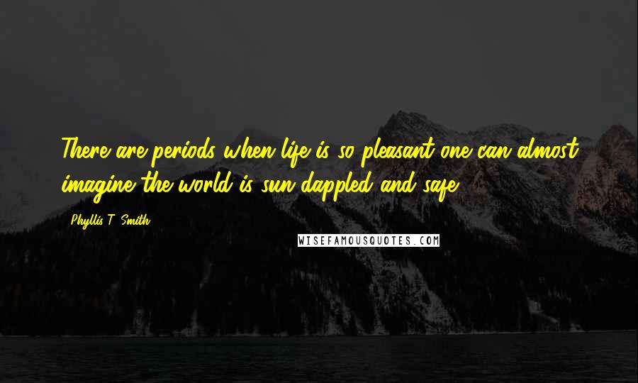 Phyllis T. Smith Quotes: There are periods when life is so pleasant one can almost imagine the world is sun-dappled and safe.