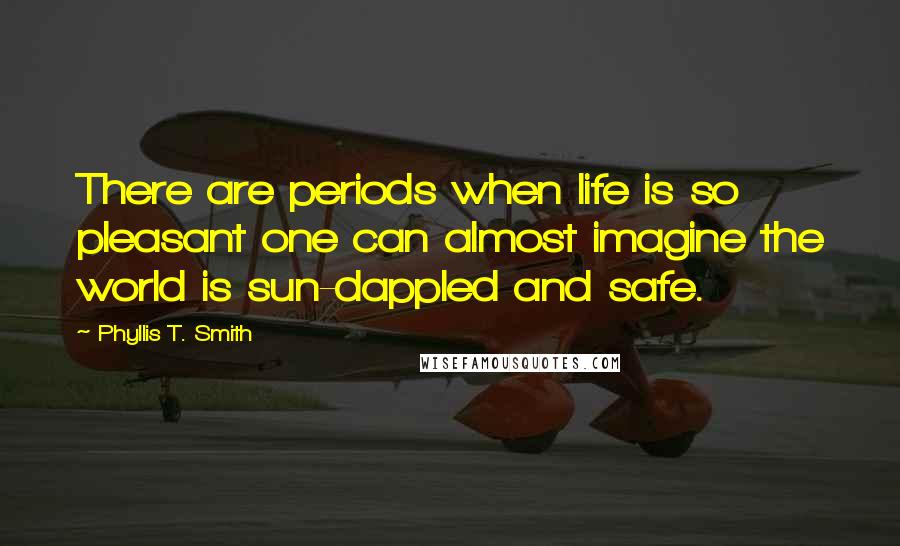 Phyllis T. Smith Quotes: There are periods when life is so pleasant one can almost imagine the world is sun-dappled and safe.