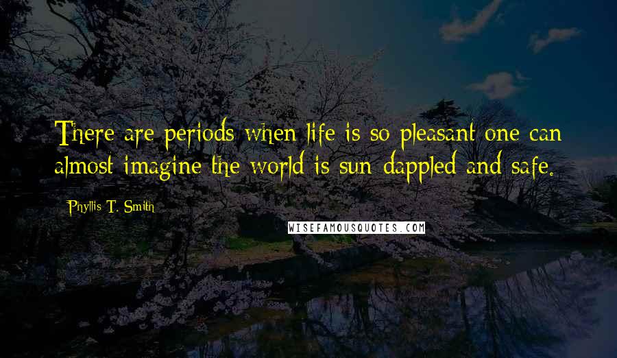 Phyllis T. Smith Quotes: There are periods when life is so pleasant one can almost imagine the world is sun-dappled and safe.