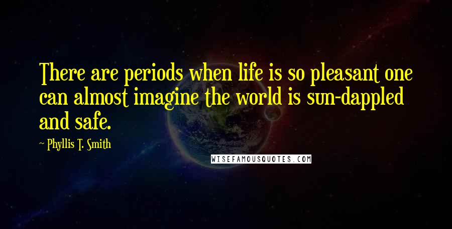 Phyllis T. Smith Quotes: There are periods when life is so pleasant one can almost imagine the world is sun-dappled and safe.