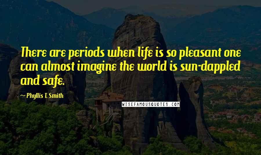 Phyllis T. Smith Quotes: There are periods when life is so pleasant one can almost imagine the world is sun-dappled and safe.