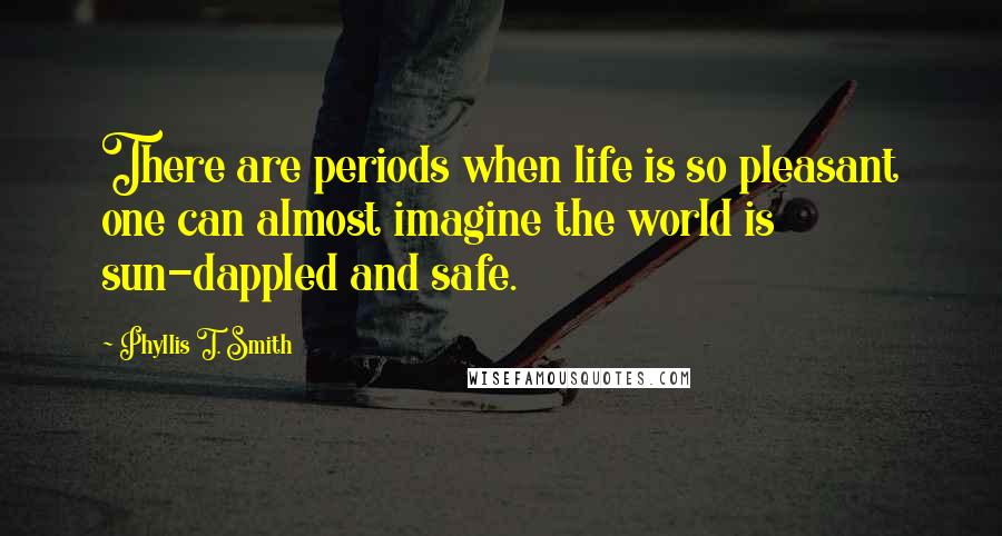 Phyllis T. Smith Quotes: There are periods when life is so pleasant one can almost imagine the world is sun-dappled and safe.