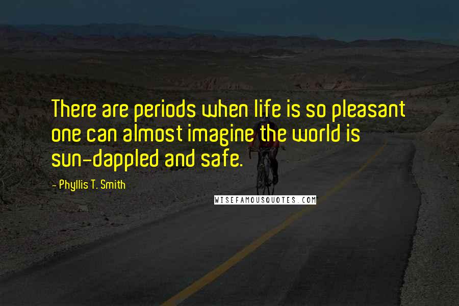 Phyllis T. Smith Quotes: There are periods when life is so pleasant one can almost imagine the world is sun-dappled and safe.