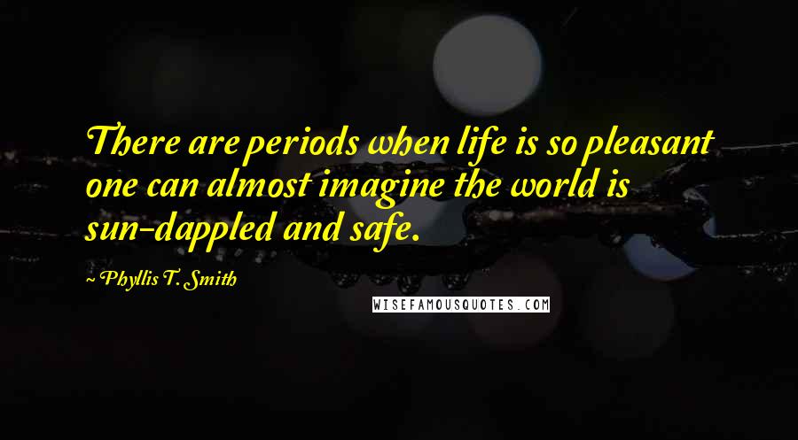 Phyllis T. Smith Quotes: There are periods when life is so pleasant one can almost imagine the world is sun-dappled and safe.