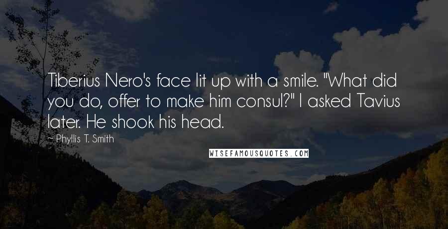 Phyllis T. Smith Quotes: Tiberius Nero's face lit up with a smile. "What did you do, offer to make him consul?" I asked Tavius later. He shook his head.