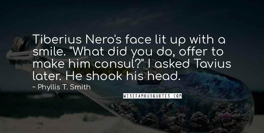 Phyllis T. Smith Quotes: Tiberius Nero's face lit up with a smile. "What did you do, offer to make him consul?" I asked Tavius later. He shook his head.