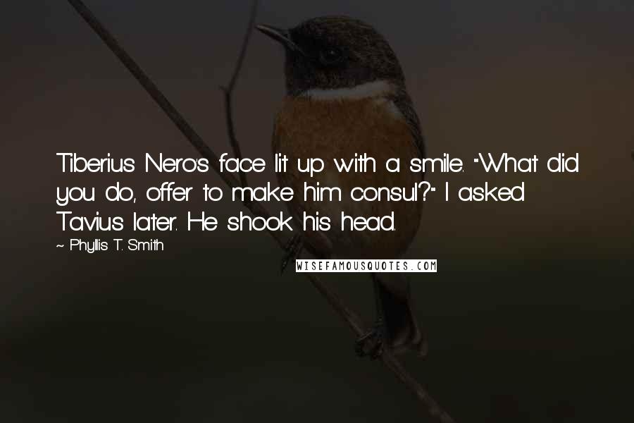 Phyllis T. Smith Quotes: Tiberius Nero's face lit up with a smile. "What did you do, offer to make him consul?" I asked Tavius later. He shook his head.