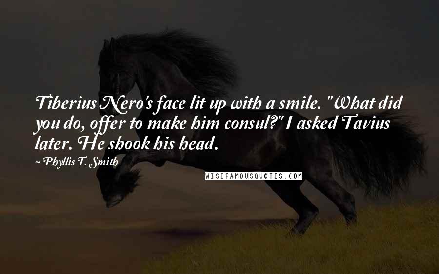 Phyllis T. Smith Quotes: Tiberius Nero's face lit up with a smile. "What did you do, offer to make him consul?" I asked Tavius later. He shook his head.
