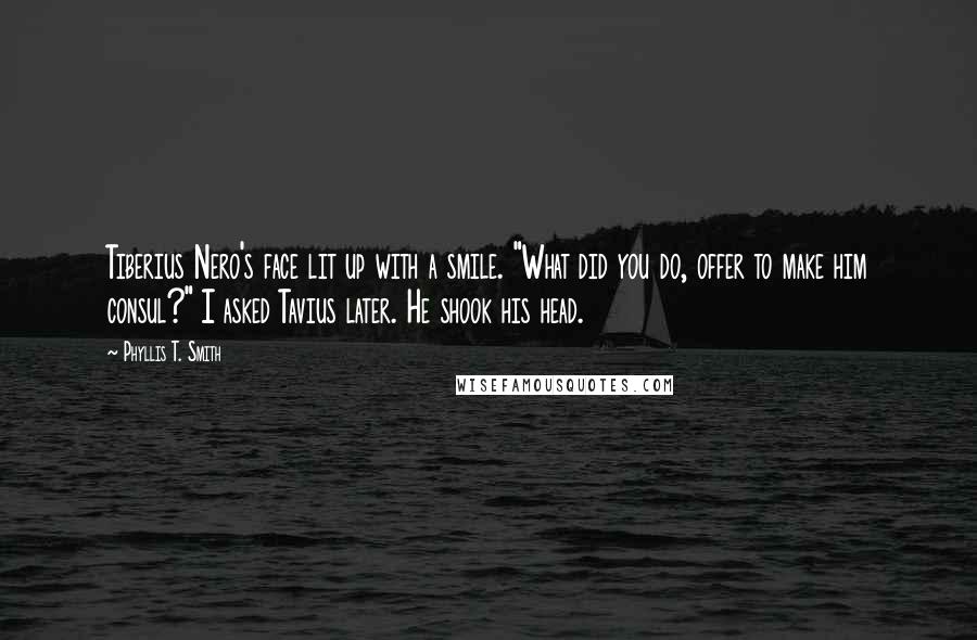 Phyllis T. Smith Quotes: Tiberius Nero's face lit up with a smile. "What did you do, offer to make him consul?" I asked Tavius later. He shook his head.