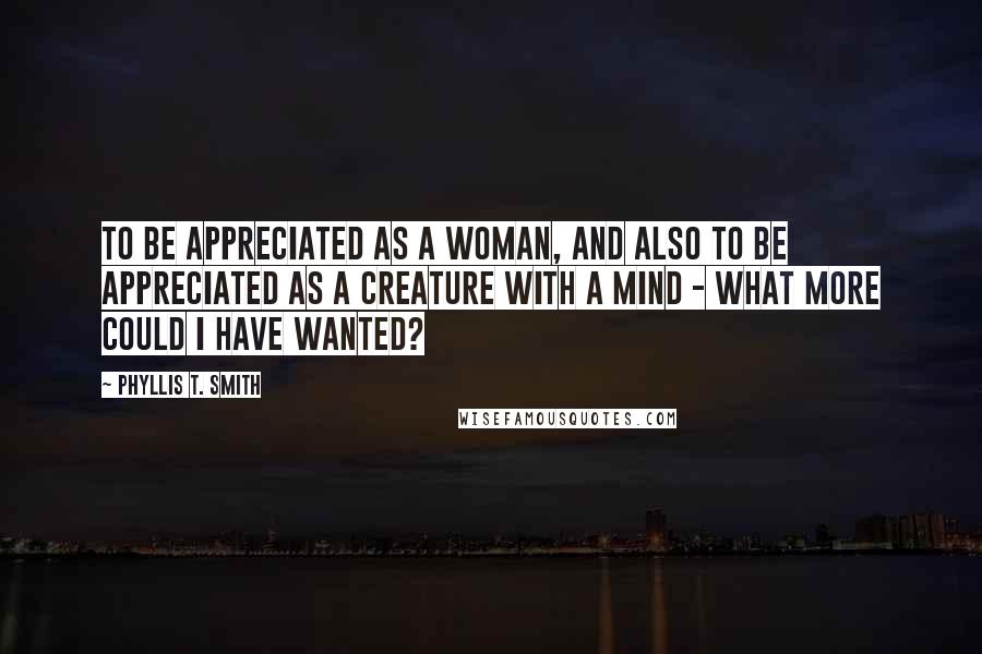 Phyllis T. Smith Quotes: To be appreciated as a woman, and also to be appreciated as a creature with a mind - what more could I have wanted?