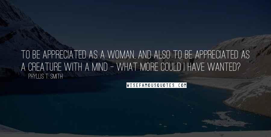 Phyllis T. Smith Quotes: To be appreciated as a woman, and also to be appreciated as a creature with a mind - what more could I have wanted?