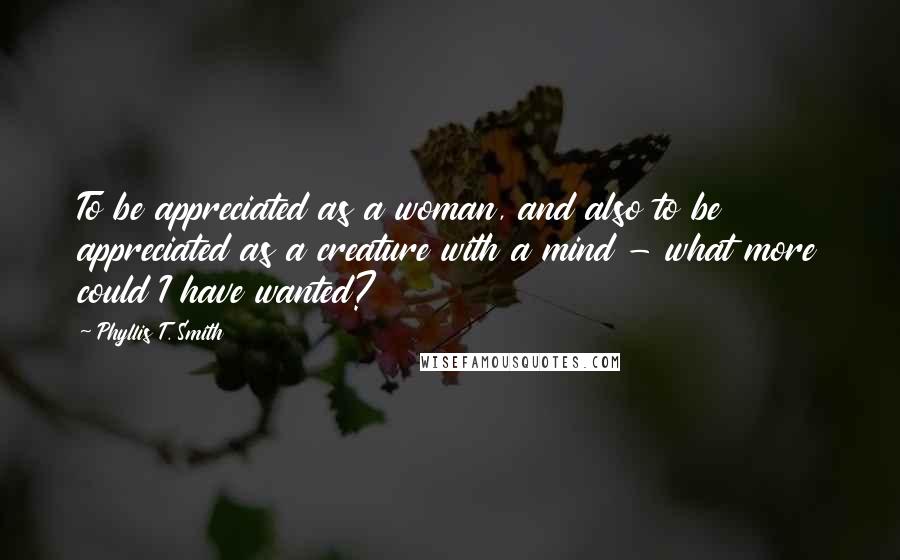 Phyllis T. Smith Quotes: To be appreciated as a woman, and also to be appreciated as a creature with a mind - what more could I have wanted?