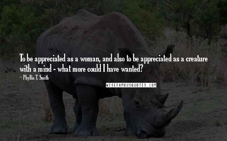 Phyllis T. Smith Quotes: To be appreciated as a woman, and also to be appreciated as a creature with a mind - what more could I have wanted?