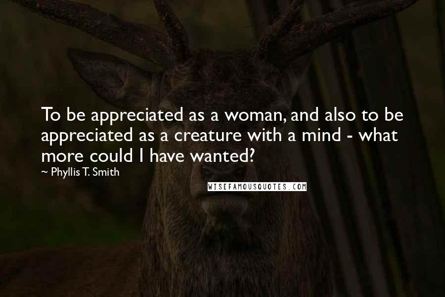 Phyllis T. Smith Quotes: To be appreciated as a woman, and also to be appreciated as a creature with a mind - what more could I have wanted?