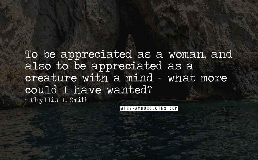 Phyllis T. Smith Quotes: To be appreciated as a woman, and also to be appreciated as a creature with a mind - what more could I have wanted?