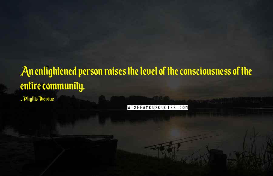 Phyllis Theroux Quotes: An enlightened person raises the level of the consciousness of the entire community.