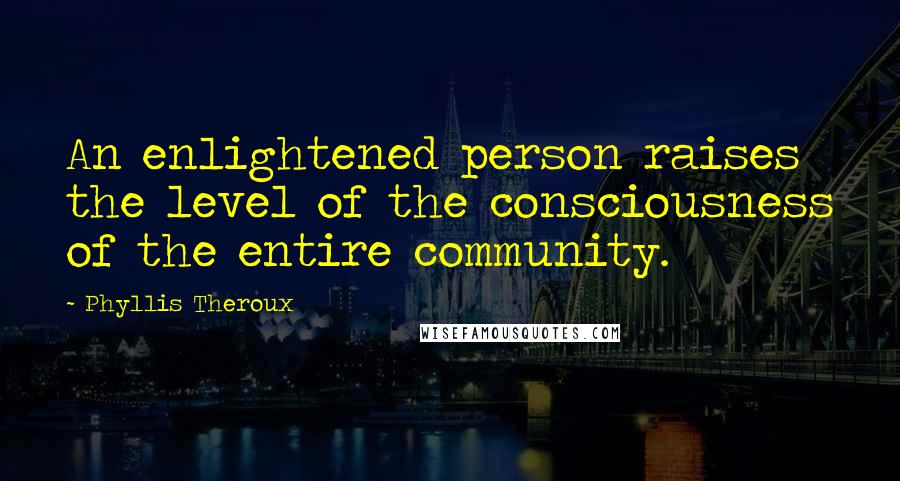 Phyllis Theroux Quotes: An enlightened person raises the level of the consciousness of the entire community.