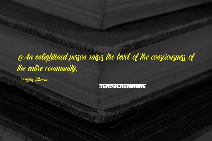Phyllis Theroux Quotes: An enlightened person raises the level of the consciousness of the entire community.