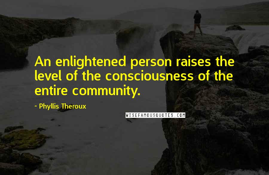 Phyllis Theroux Quotes: An enlightened person raises the level of the consciousness of the entire community.