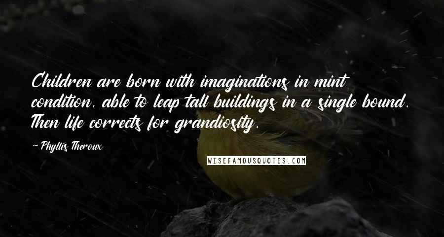 Phyllis Theroux Quotes: Children are born with imaginations in mint condition, able to leap tall buildings in a single bound. Then life corrects for grandiosity.