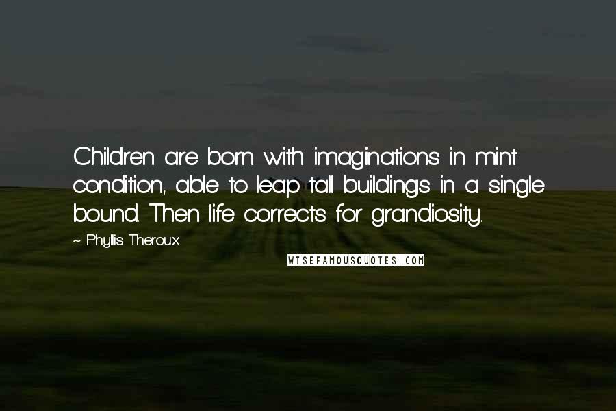 Phyllis Theroux Quotes: Children are born with imaginations in mint condition, able to leap tall buildings in a single bound. Then life corrects for grandiosity.