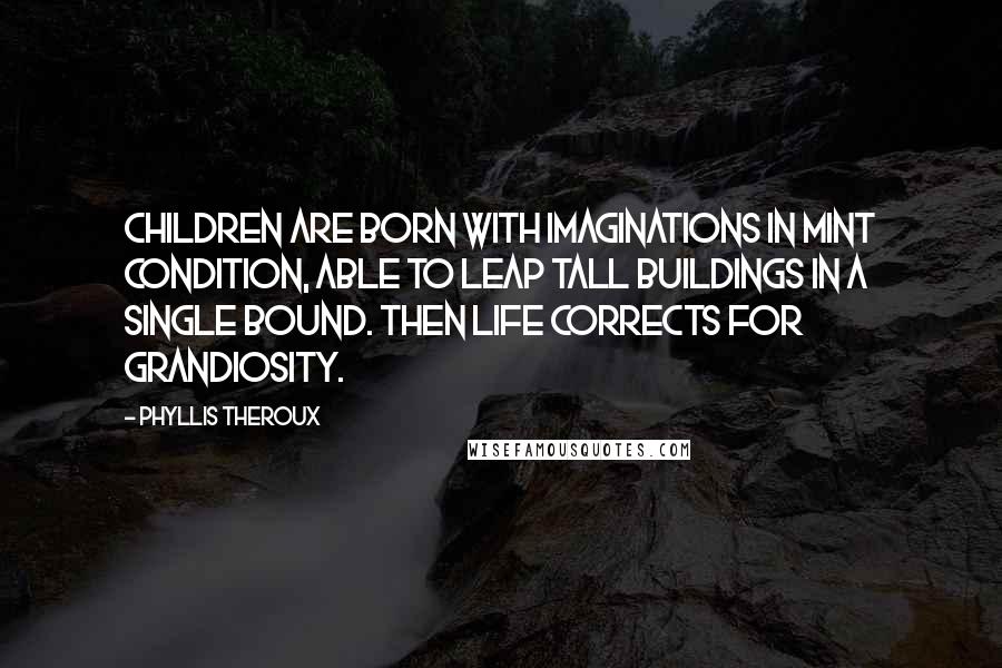 Phyllis Theroux Quotes: Children are born with imaginations in mint condition, able to leap tall buildings in a single bound. Then life corrects for grandiosity.