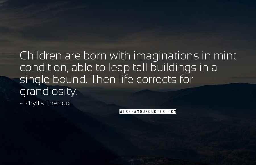 Phyllis Theroux Quotes: Children are born with imaginations in mint condition, able to leap tall buildings in a single bound. Then life corrects for grandiosity.