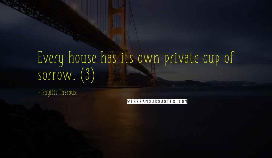 Phyllis Theroux Quotes: Every house has its own private cup of sorrow. (3)
