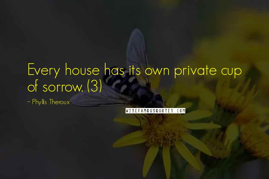 Phyllis Theroux Quotes: Every house has its own private cup of sorrow. (3)