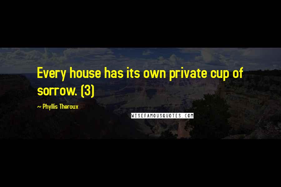 Phyllis Theroux Quotes: Every house has its own private cup of sorrow. (3)