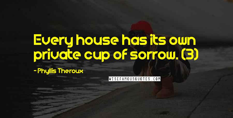 Phyllis Theroux Quotes: Every house has its own private cup of sorrow. (3)