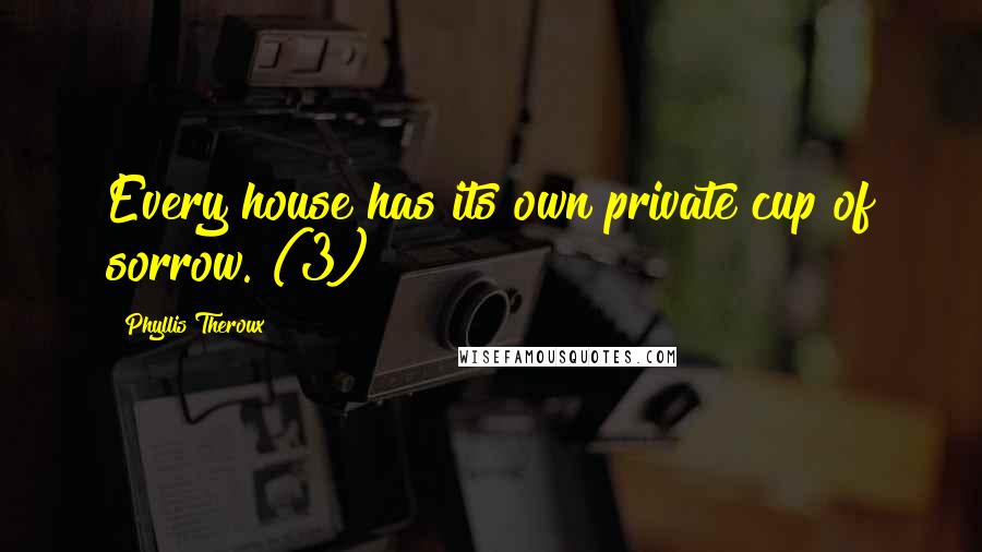 Phyllis Theroux Quotes: Every house has its own private cup of sorrow. (3)