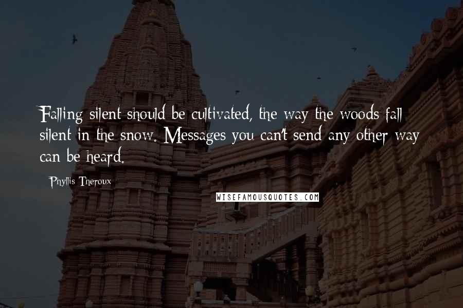 Phyllis Theroux Quotes: Falling silent should be cultivated, the way the woods fall silent in the snow. Messages you can't send any other way can be heard.