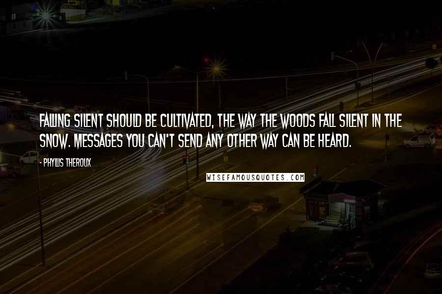 Phyllis Theroux Quotes: Falling silent should be cultivated, the way the woods fall silent in the snow. Messages you can't send any other way can be heard.