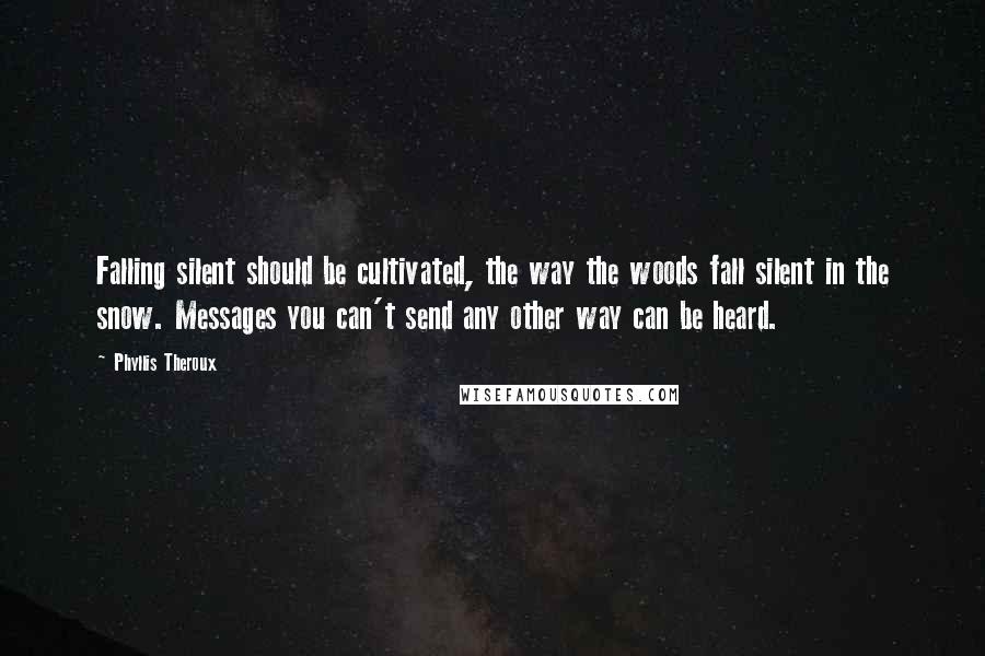 Phyllis Theroux Quotes: Falling silent should be cultivated, the way the woods fall silent in the snow. Messages you can't send any other way can be heard.