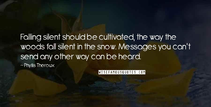 Phyllis Theroux Quotes: Falling silent should be cultivated, the way the woods fall silent in the snow. Messages you can't send any other way can be heard.