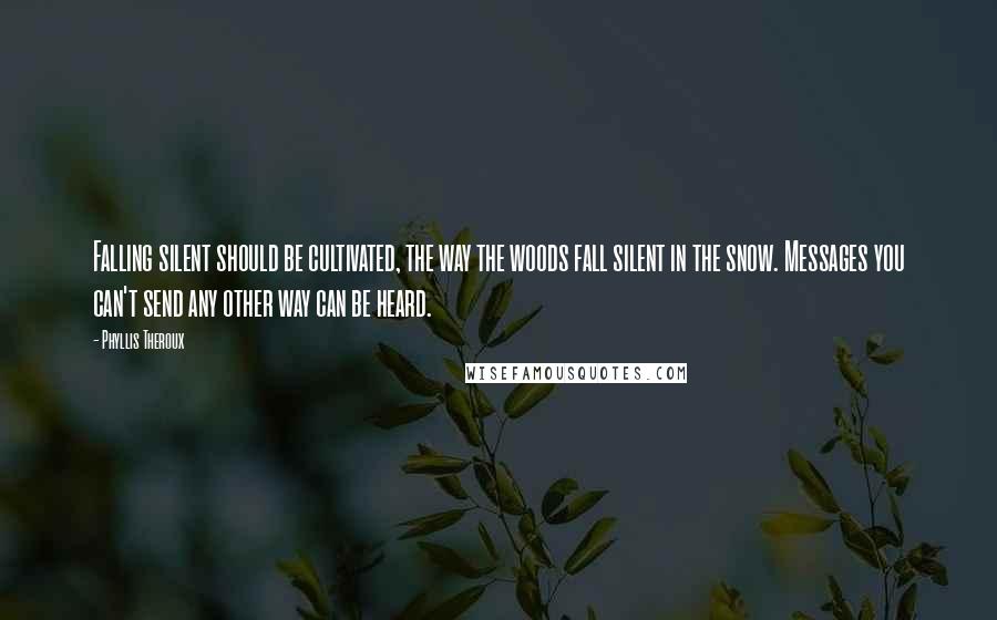 Phyllis Theroux Quotes: Falling silent should be cultivated, the way the woods fall silent in the snow. Messages you can't send any other way can be heard.