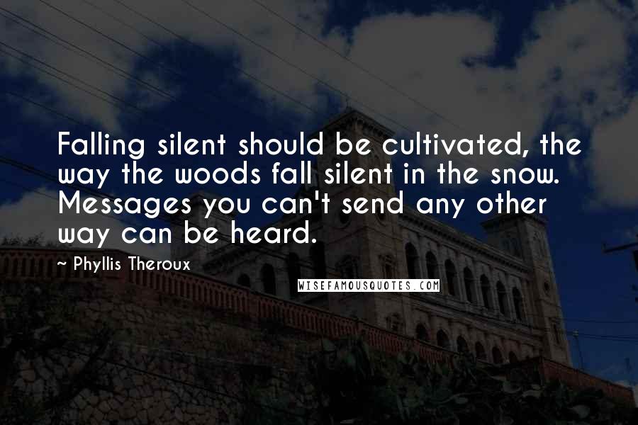 Phyllis Theroux Quotes: Falling silent should be cultivated, the way the woods fall silent in the snow. Messages you can't send any other way can be heard.